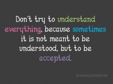 Don't try to understand everything, because sometimes it is not meant to be understood, but to be accepted.jpg